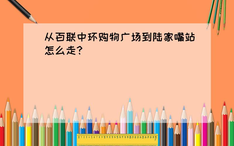 从百联中环购物广场到陆家嘴站怎么走?