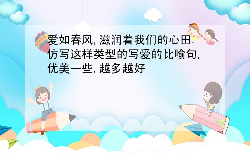 爱如春风,滋润着我们的心田.仿写这样类型的写爱的比喻句,优美一些,越多越好