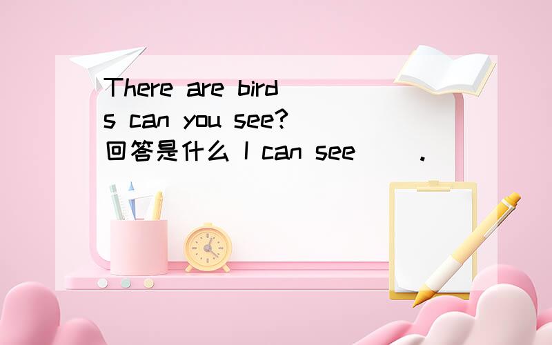 There are birds can you see?回答是什么 I can see（ ）.