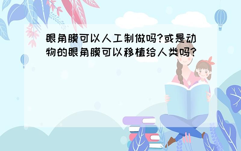 眼角膜可以人工制做吗?或是动物的眼角膜可以移植给人类吗?