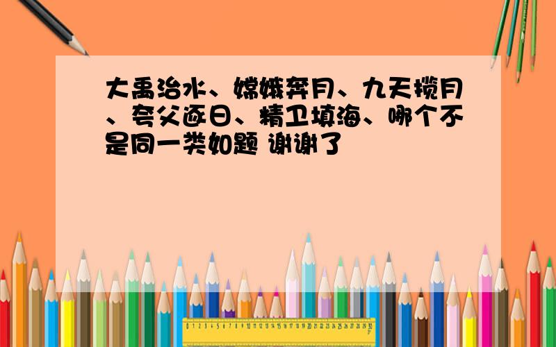 大禹治水、嫦娥奔月、九天揽月、夸父逐日、精卫填海、哪个不是同一类如题 谢谢了