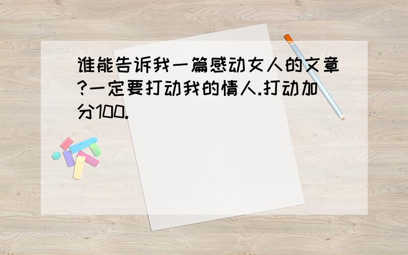 谁能告诉我一篇感动女人的文章?一定要打动我的情人.打动加分100.