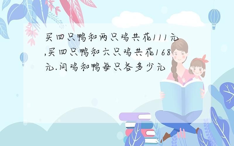 买四只鸭和两只鸡共花111元,买四只鸭和六只鸡共花168元.问鸡和鸭每只各多少元