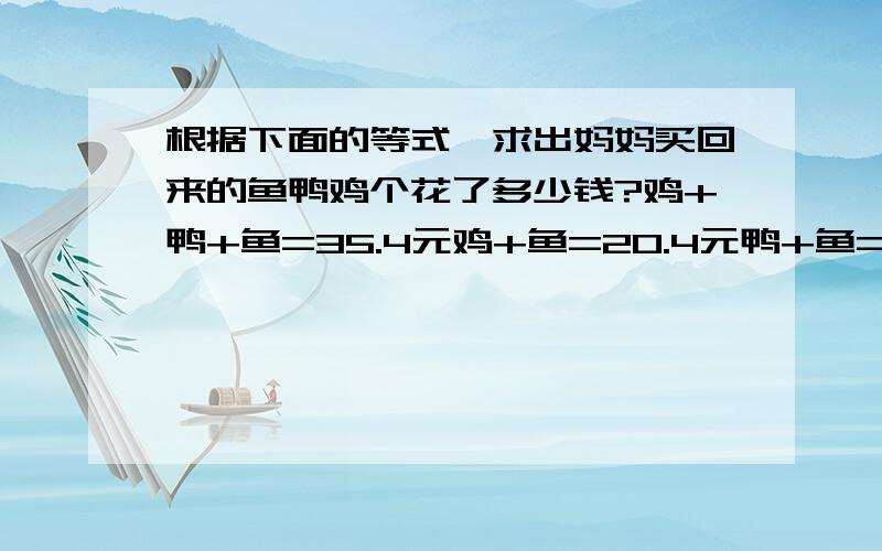 根据下面的等式,求出妈妈买回来的鱼鸭鸡个花了多少钱?鸡+鸭+鱼=35.4元鸡+鱼=20.4元鸭+鱼=21.4元