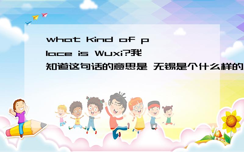 what kind of place is Wuxi?我知道这句话的意思是 无锡是个什么样的地方，我要问的就是这个啊，用英语怎么回答这个问题？