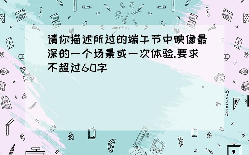 请你描述所过的端午节中映像最深的一个场景或一次体验.要求不超过60字