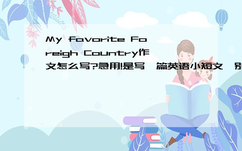 My favorite Foreigh Country作文怎么写?急用!是写一篇英语小短文,别太长.