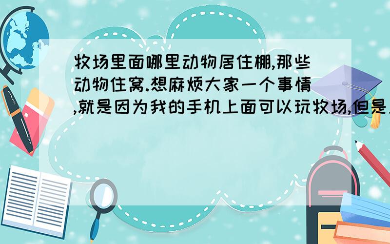 牧场里面哪里动物居住棚,那些动物住窝.想麻烦大家一个事情,就是因为我的手机上面可以玩牧场,但是上面又没有写那些动物住棚和窝,