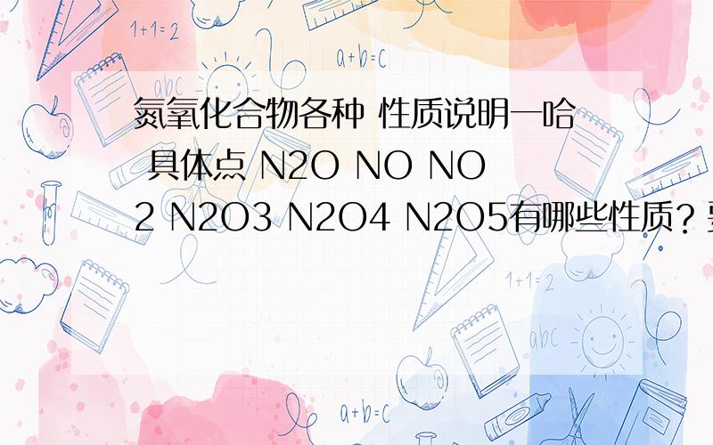 氮氧化合物各种 性质说明一哈 具体点 N2O NO NO2 N2O3 N2O4 N2O5有哪些性质？要具体点 三克油！