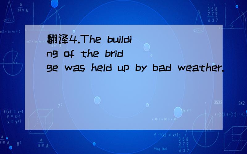 翻译4.The building of the bridge was held up by bad weather.