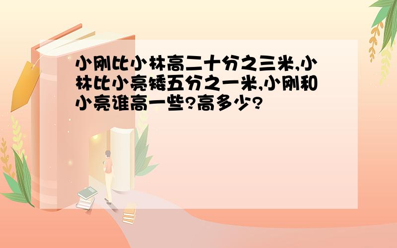 小刚比小林高二十分之三米,小林比小亮矮五分之一米,小刚和小亮谁高一些?高多少?