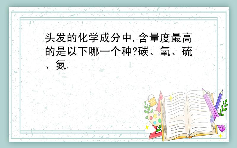 头发的化学成分中,含量度最高的是以下哪一个种?碳、氧、硫、氮.