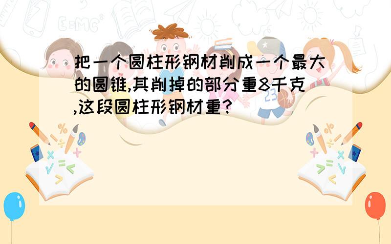 把一个圆柱形钢材削成一个最大的圆锥,其削掉的部分重8千克,这段圆柱形钢材重?