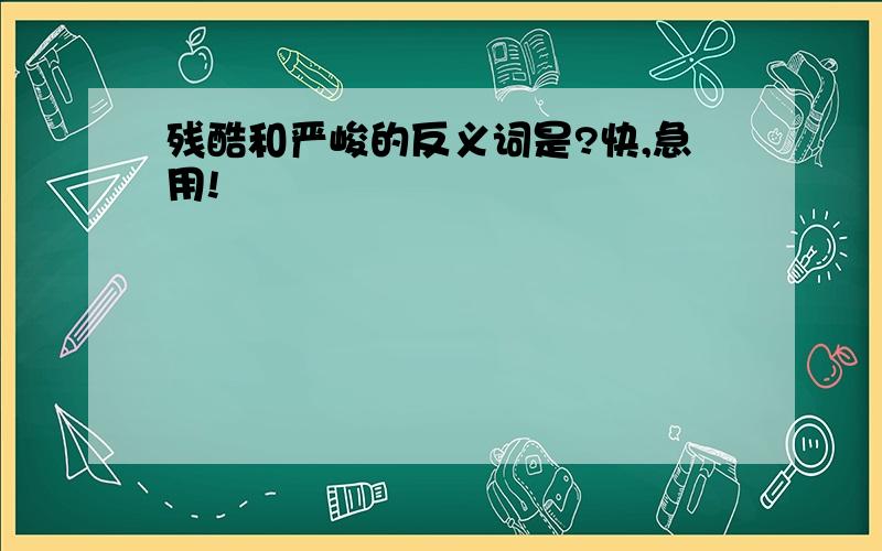 残酷和严峻的反义词是?快,急用!