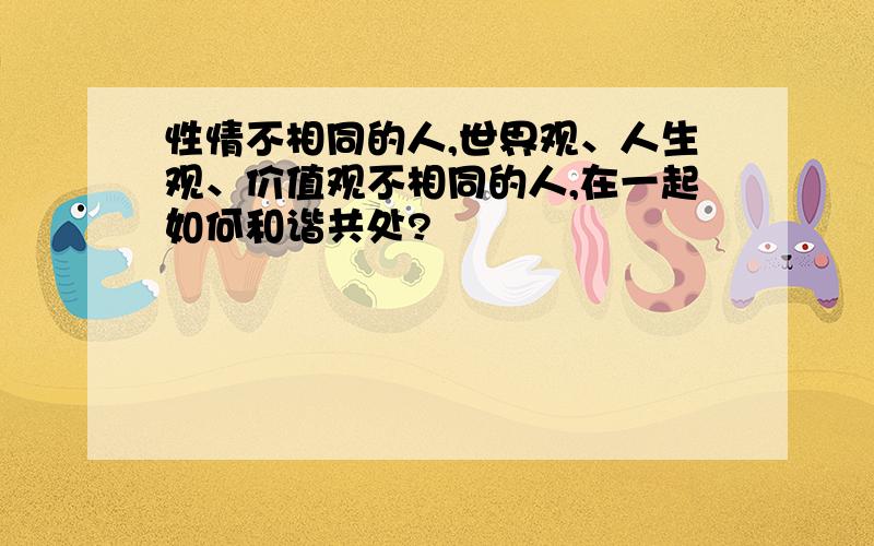 性情不相同的人,世界观、人生观、价值观不相同的人,在一起如何和谐共处?