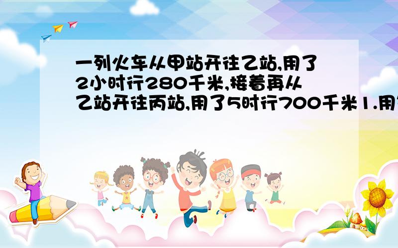 一列火车从甲站开往乙站,用了2小时行280千米,接着再从乙站开往丙站,用了5时行700千米1.用等式把题目里的数量关系表示出来.