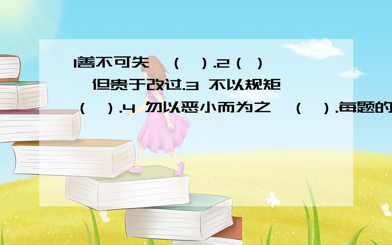 1善不可失,（ ）.2（ ),但贵于改过.3 不以规矩,（ ）.4 勿以恶小而为之,（ ）.每题的后面一句