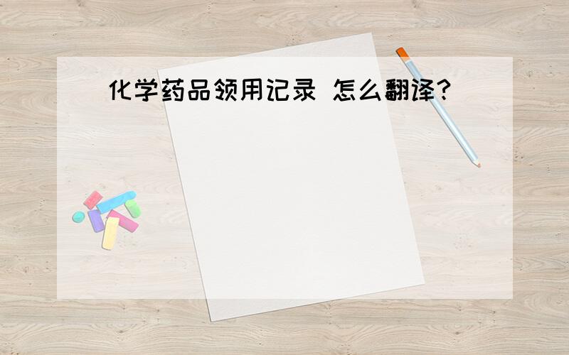 化学药品领用记录 怎么翻译?