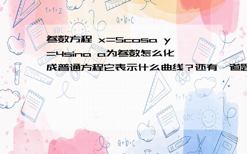 参数方程 x=5cosa y=4sina a为参数怎么化成普通方程它表示什么曲线？还有一道题…x=1-3t y=4t t为参数，这个表示什么曲线