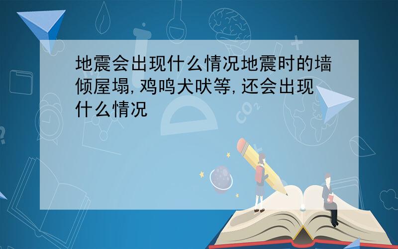 地震会出现什么情况地震时的墙倾屋塌,鸡鸣犬吠等,还会出现什么情况