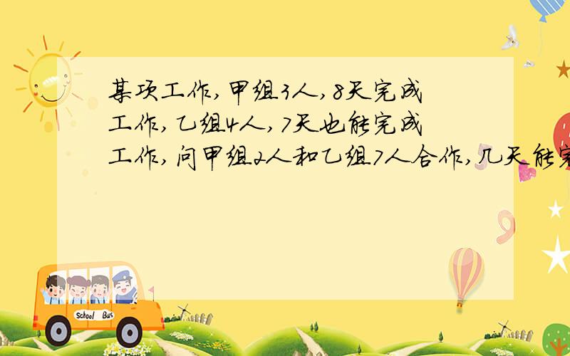 某项工作,甲组3人,8天完成工作,乙组4人,7天也能完成工作,问甲组2人和乙组7人合作,几天能完成工作?%D%A