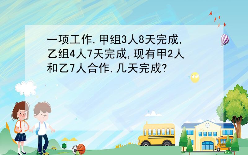 一项工作,甲组3人8天完成,乙组4人7天完成,现有甲2人和乙7人合作,几天完成?