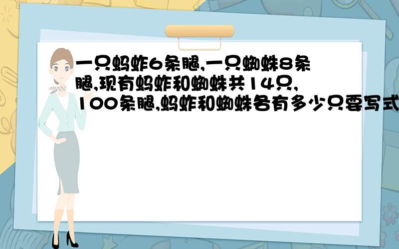 一只蚂蚱6条腿,一只蜘蛛8条腿,现有蚂蚱和蜘蛛共14只,100条腿,蚂蚱和蜘蛛各有多少只要写式子,如果是解方程,要写出怎样解