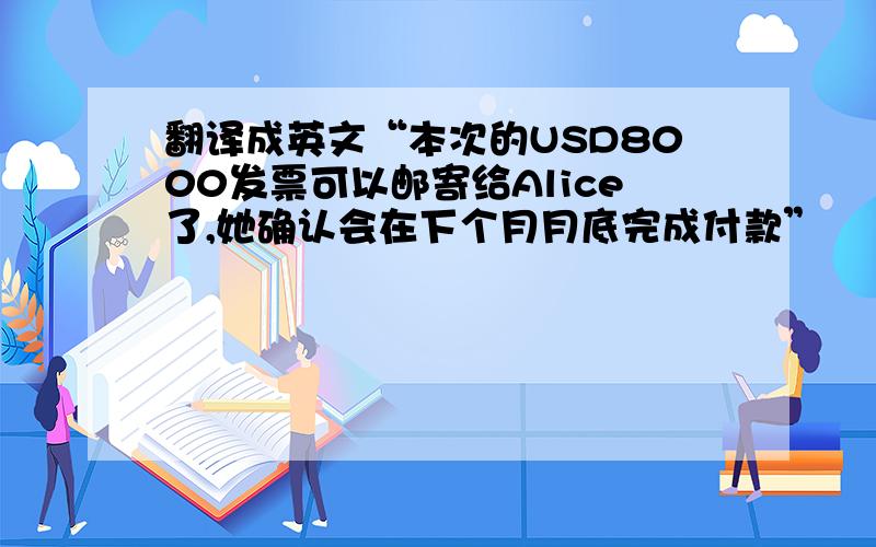 翻译成英文“本次的USD8000发票可以邮寄给Alice了,她确认会在下个月月底完成付款”