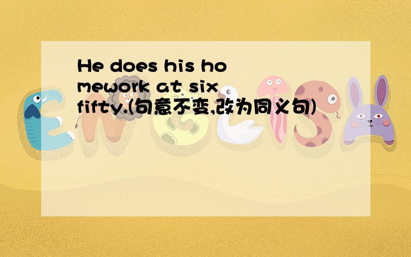 He does his homework at six fifty.(句意不变,改为同义句)