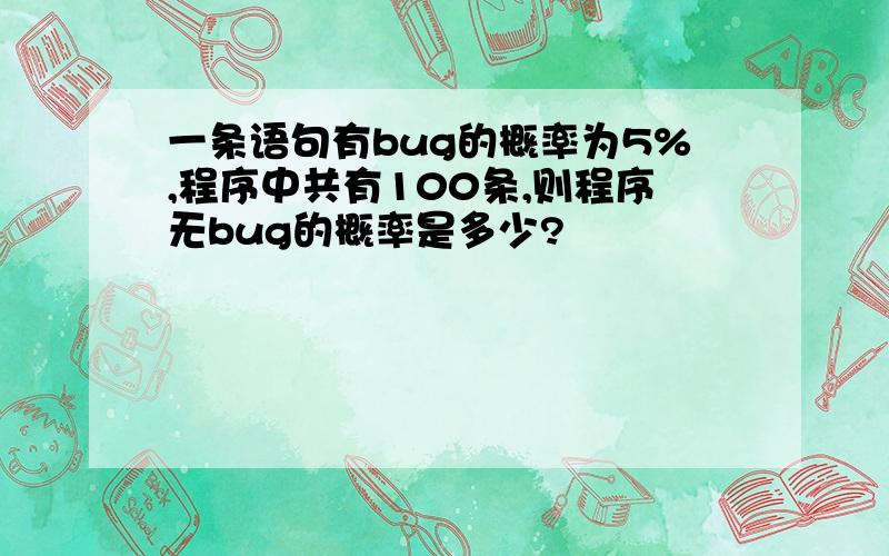 一条语句有bug的概率为5%,程序中共有100条,则程序无bug的概率是多少?