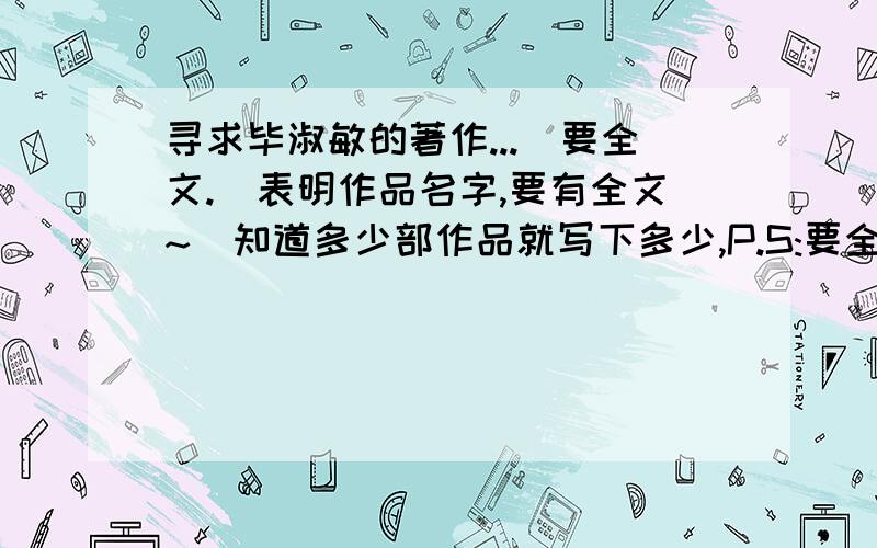 寻求毕淑敏的著作...(要全文.)表明作品名字,要有全文~`知道多少部作品就写下多少,P.S:要全文.不要片段.***如被采用,本人会根据你的