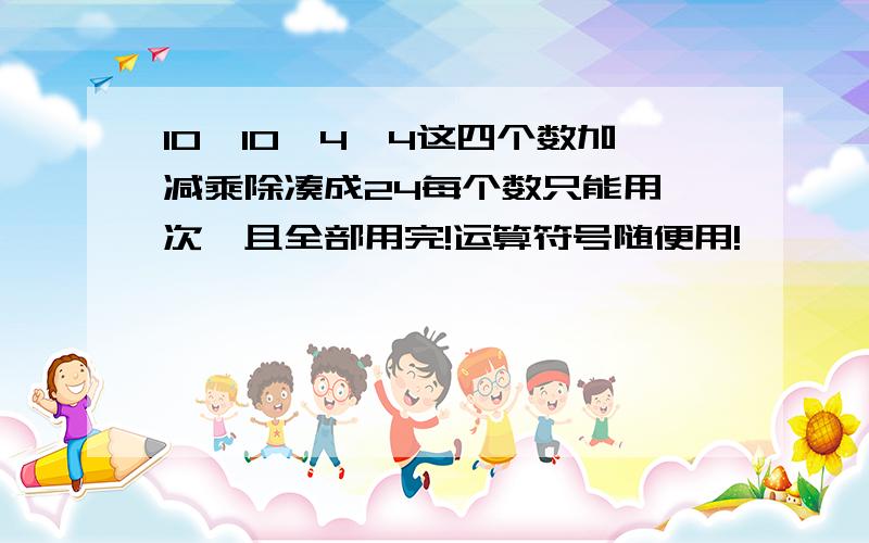 10、10、4、4这四个数加减乘除凑成24每个数只能用一次,且全部用完!运算符号随便用!