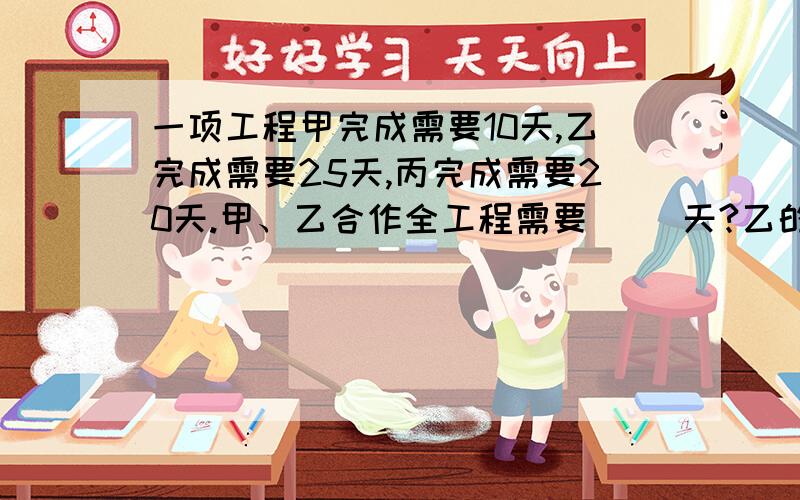 一项工程甲完成需要10天,乙完成需要25天,丙完成需要20天.甲、乙合作全工程需要（ ）天?乙的工作效率是丙的（ ）％?