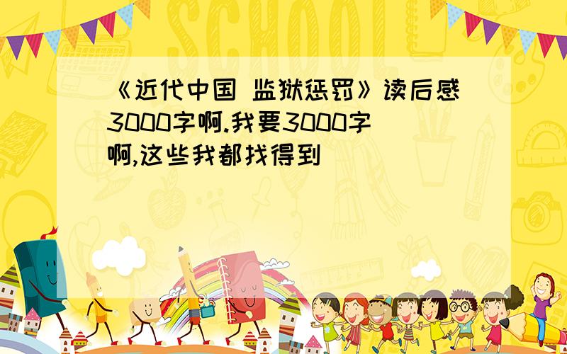 《近代中国 监狱惩罚》读后感3000字啊.我要3000字啊,这些我都找得到