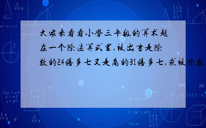 大家来看看小学三年级的算术题在一个除法算式里,被出书是除数的24倍多七又是商的31倍多七,求被除数、除数、商和余数各是多少