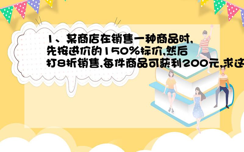 1、某商店在销售一种商品时,先按进价的150％标价,然后打8折销售,每件商品可获利200元,求这种商品的进价.2、张明准备将某件商品打折出售,若按标价的9折出售,那么利润率为25％；若按标价的