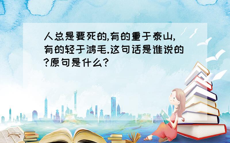 人总是要死的,有的重于泰山,有的轻于鸿毛.这句话是谁说的?原句是什么?