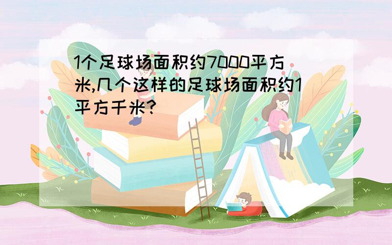 1个足球场面积约7000平方米,几个这样的足球场面积约1平方千米?