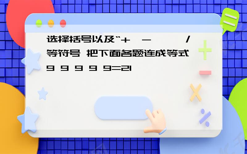 选择括号以及“+、-、*、/等符号 把下面各题连成等式 9 9 9 9 9=21