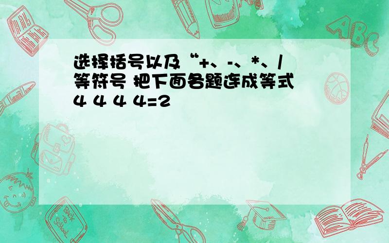 选择括号以及“+、-、*、/等符号 把下面各题连成等式 4 4 4 4=2