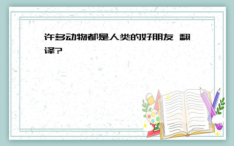 许多动物都是人类的好朋友 翻译?