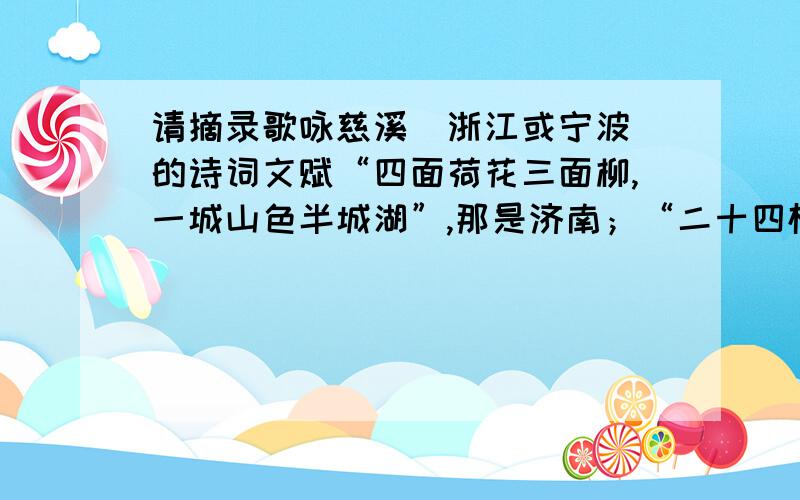 请摘录歌咏慈溪（浙江或宁波）的诗词文赋“四面荷花三面柳,一城山色半城湖”,那是济南；“二十四桥仍在,波心荡,冷月无声”,那是扬州.请摘录其中的名句（三句以上）,并注明作者、出处