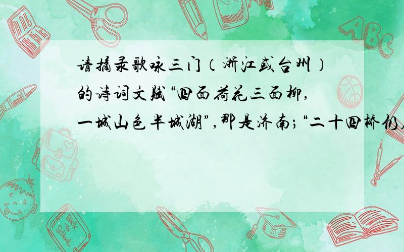 请摘录歌咏三门（浙江或台州）的诗词文赋“四面荷花三面柳,一城山色半城湖”,那是济南；“二十四桥仍在,波心荡,冷月无声”,那是扬州.请摘录其中的名句（三句以上）,并注明作者、出处