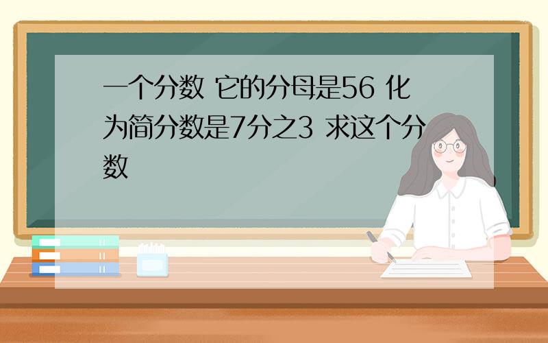 一个分数 它的分母是56 化为简分数是7分之3 求这个分数