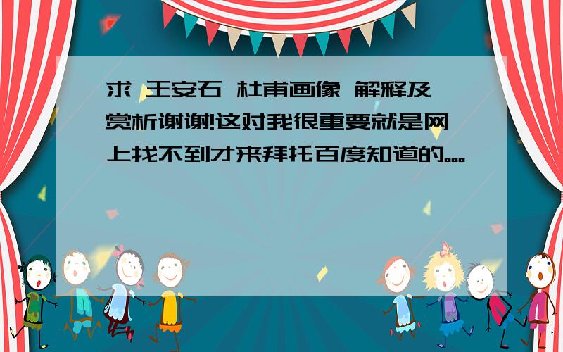 求 王安石 杜甫画像 解释及赏析谢谢!这对我很重要就是网上找不到才来拜托百度知道的。。。