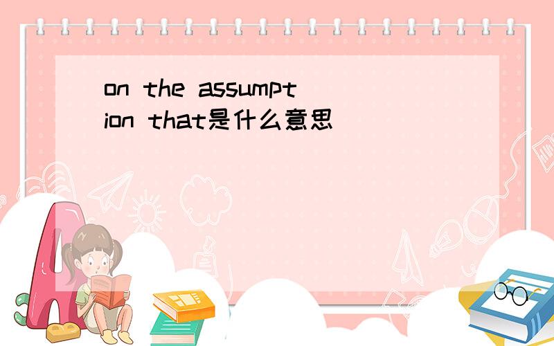 on the assumption that是什么意思