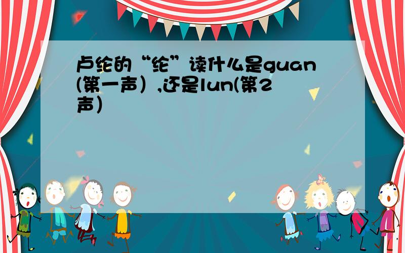 卢纶的“纶”读什么是guan(第一声）,还是lun(第2声）