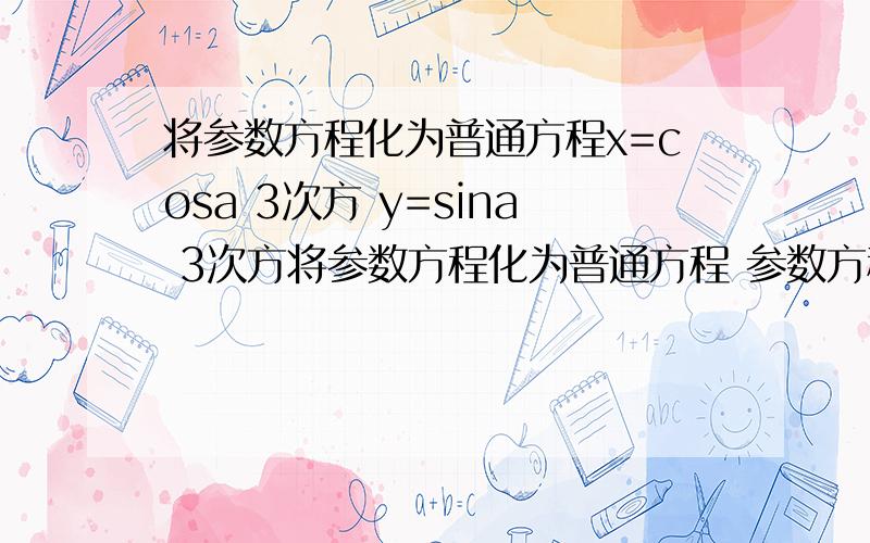 将参数方程化为普通方程x=cosa 3次方 y=sina 3次方将参数方程化为普通方程 参数方程x=（cosa的3次方） y=（sina的3次方）a为参数.