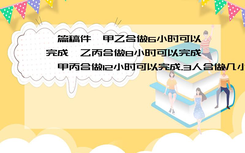 一篇稿件,甲乙合做6小时可以完成,乙丙合做8小时可以完成,甲丙合做12小时可以完成.3人合做几小时可以