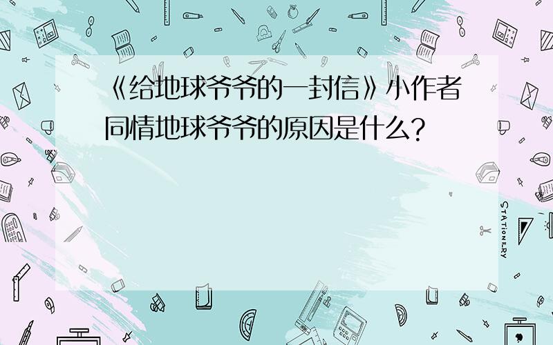 《给地球爷爷的一封信》小作者同情地球爷爷的原因是什么?